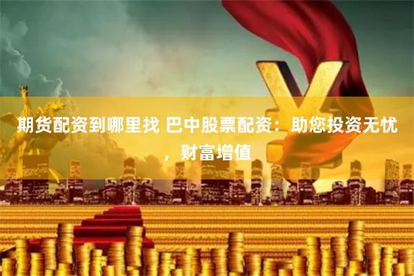 期货配资到哪里找 巴中股票配资：助您投资无忧，财富增值