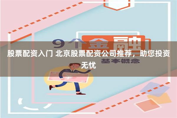股票配资入门 北京股票配资公司推荐，助您投资无忧
