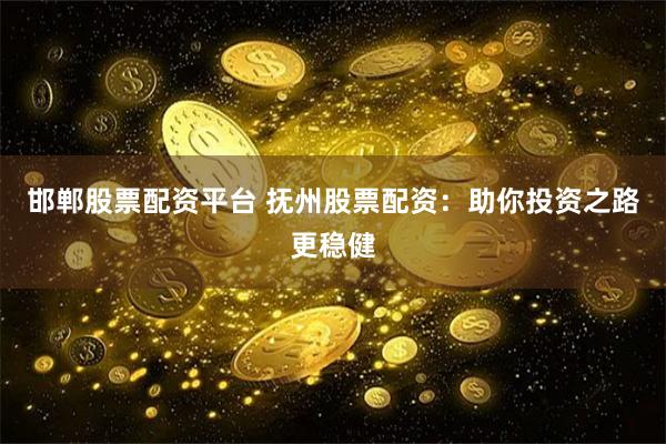 邯郸股票配资平台 抚州股票配资：助你投资之路更稳健