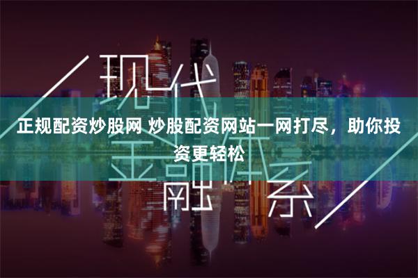 正规配资炒股网 炒股配资网站一网打尽，助你投资更轻松