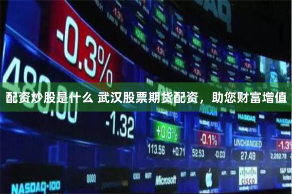 配资炒股是什么 武汉股票期货配资，助您财富增值