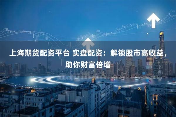 上海期货配资平台 实盘配资：解锁股市高收益，助你财富倍增