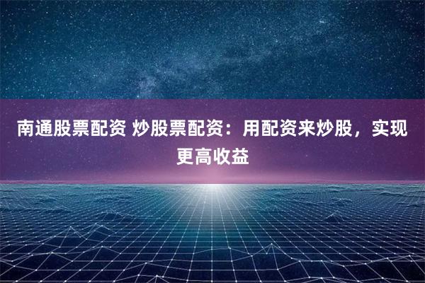 南通股票配资 炒股票配资：用配资来炒股，实现更高收益