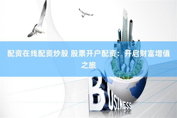 配资在线配资炒股 股票开户配资：开启财富增值之旅