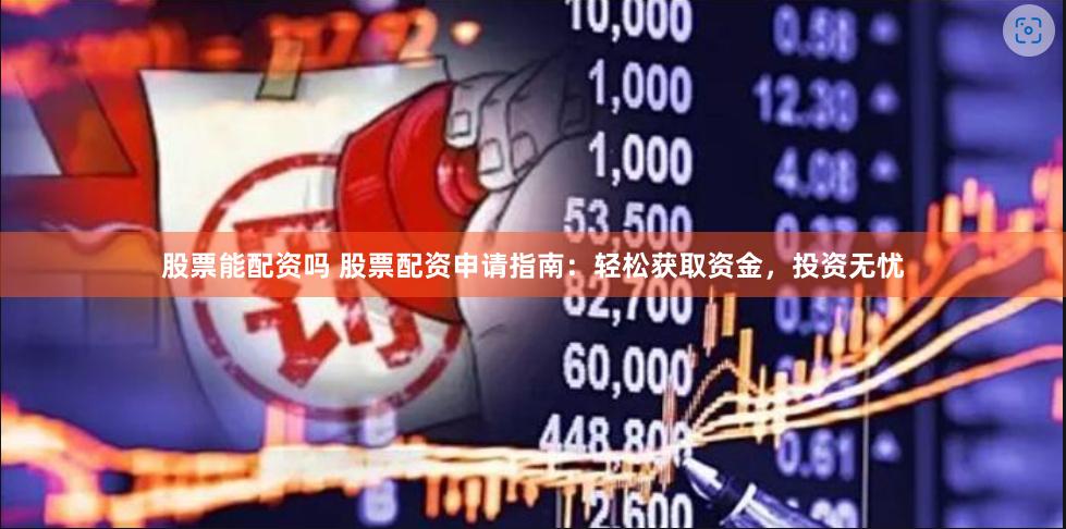 股票能配资吗 股票配资申请指南：轻松获取资金，投资无忧