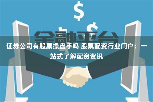 证券公司有股票操盘手吗 股票配资行业门户：一站式了解配资资讯