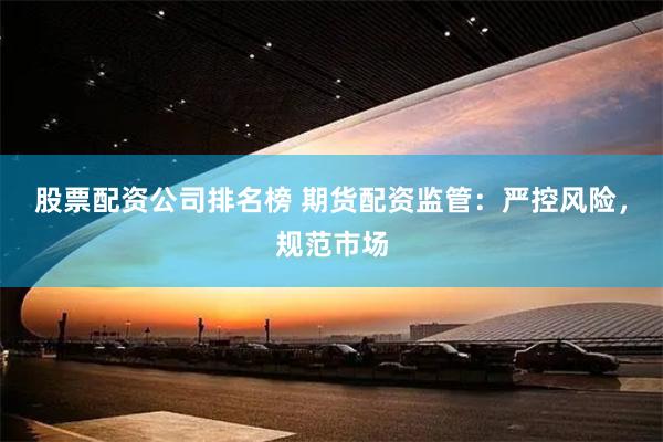 股票配资公司排名榜 期货配资监管：严控风险，规范市场