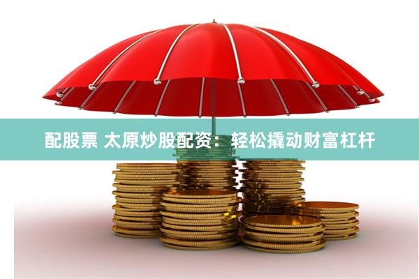 配股票 太原炒股配资：轻松撬动财富杠杆