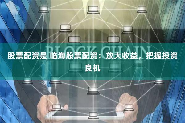 股票配资是 临海股票配资：放大收益，把握投资良机
