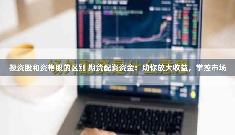投资股和资格股的区别 期货配资资金：助你放大收益，掌控市场