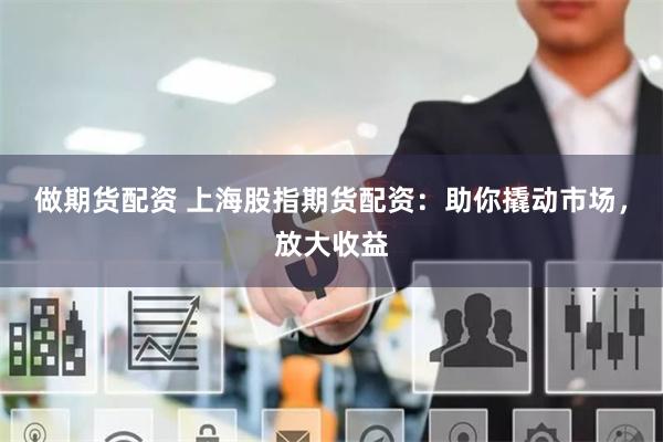 做期货配资 上海股指期货配资：助你撬动市场，放大收益