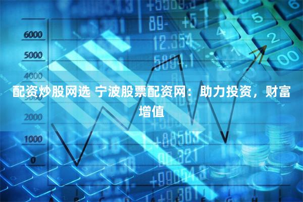 配资炒股网选 宁波股票配资网：助力投资，财富增值