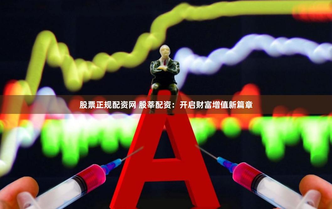 股票正规配资网 股莘配资：开启财富增值新篇章