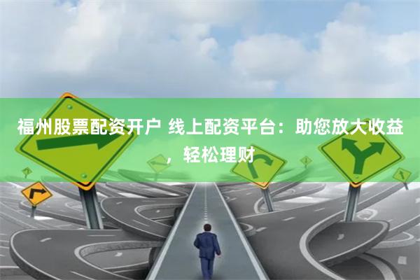 福州股票配资开户 线上配资平台:助您放大收益,轻松理财
