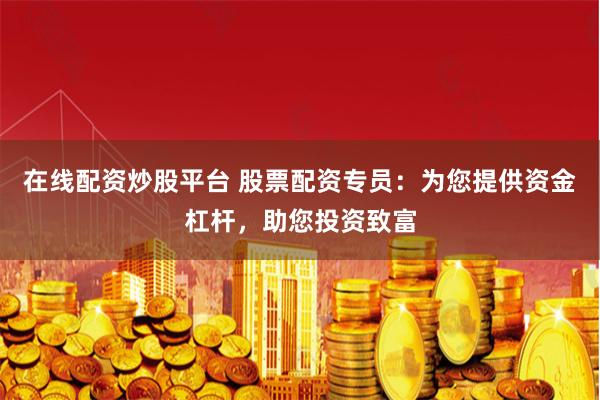 在线配资炒股平台 股票配资专员：为您提供资金杠杆，助您投资致富