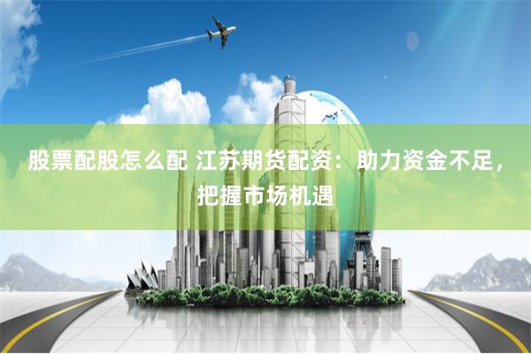 股票配股怎么配 江苏期货配资：助力资金不足，把握市场机遇