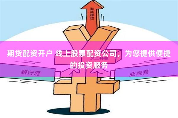 期货配资开户 线上股票配资公司，为您提供便捷的投资服务