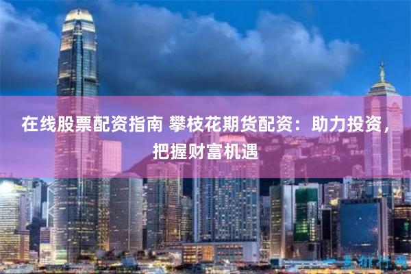 在线股票配资指南 攀枝花期货配资：助力投资，把握财富机遇