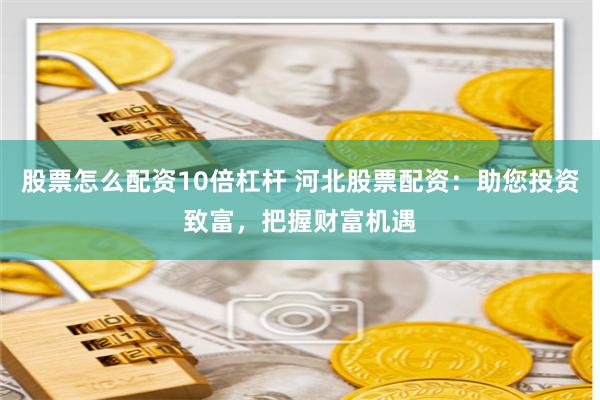 股票怎么配资10倍杠杆 河北股票配资：助您投资致富，把握财富机遇