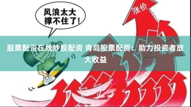 股票配资在线炒股配资 青岛股票配资：助力投资者放大收益