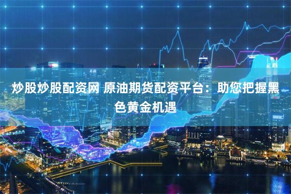 炒股炒股配资网 原油期货配资平台：助您把握黑色黄金机遇
