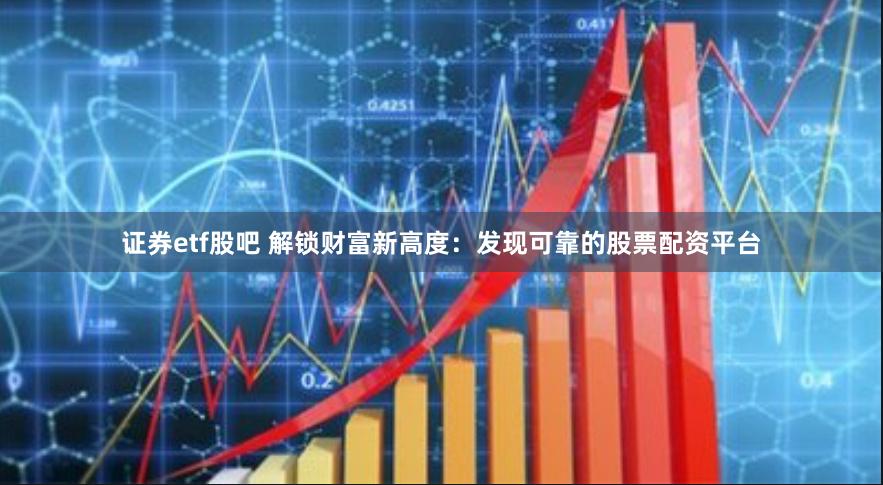 证券etf股吧 解锁财富新高度：发现可靠的股票配资平台