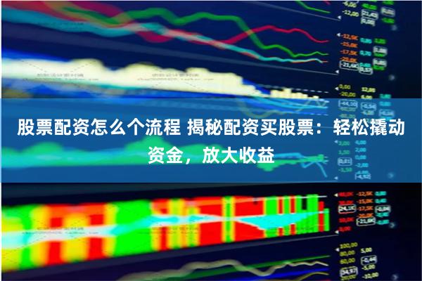 股票配资怎么个流程 揭秘配资买股票：轻松撬动资金，放大收益