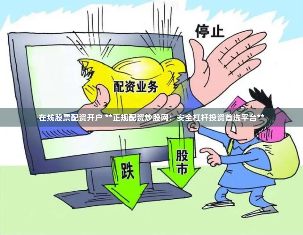 在线股票配资开户 **正规配资炒股网:安全杠杆投资首选平台**