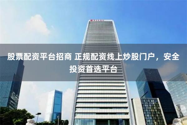 股票配资平台招商 正规配资线上炒股门户,安全投资首选平台