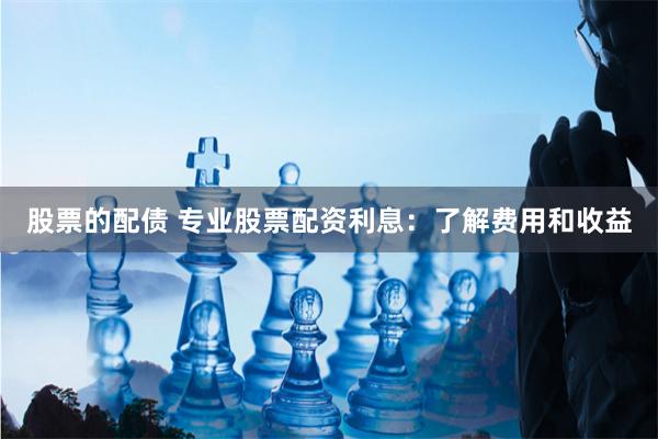 股票的配债 专业股票配资利息：了解费用和收益
