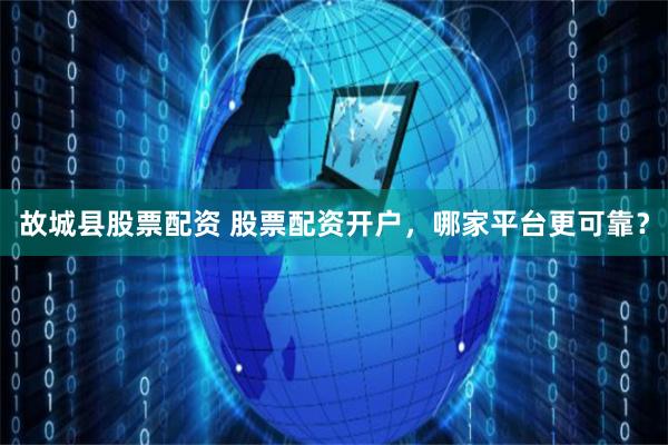 故城县股票配资 股票配资开户，哪家平台更可靠？