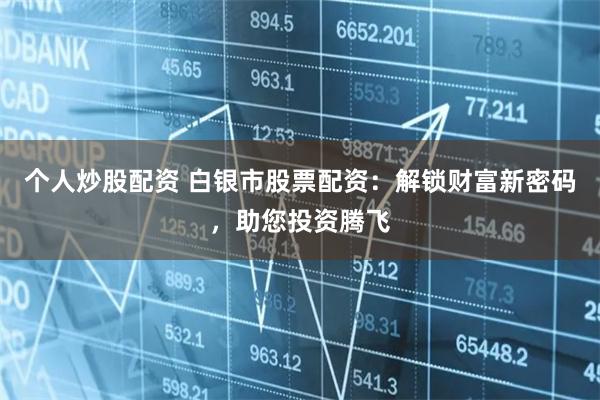 个人炒股配资 白银市股票配资：解锁财富新密码，助您投资腾飞