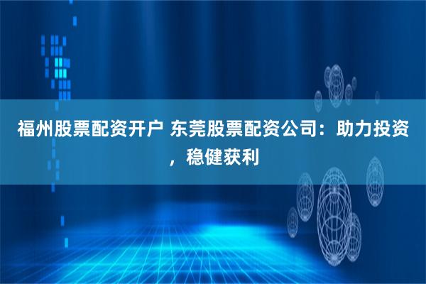 福州股票配资开户 东莞股票配资公司:助力投资,稳健获利