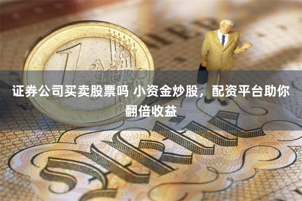 证券公司买卖股票吗 小资金炒股,配资平台助你翻倍收益