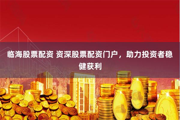 临海股票配资 资深股票配资门户,助力投资者稳健获利
