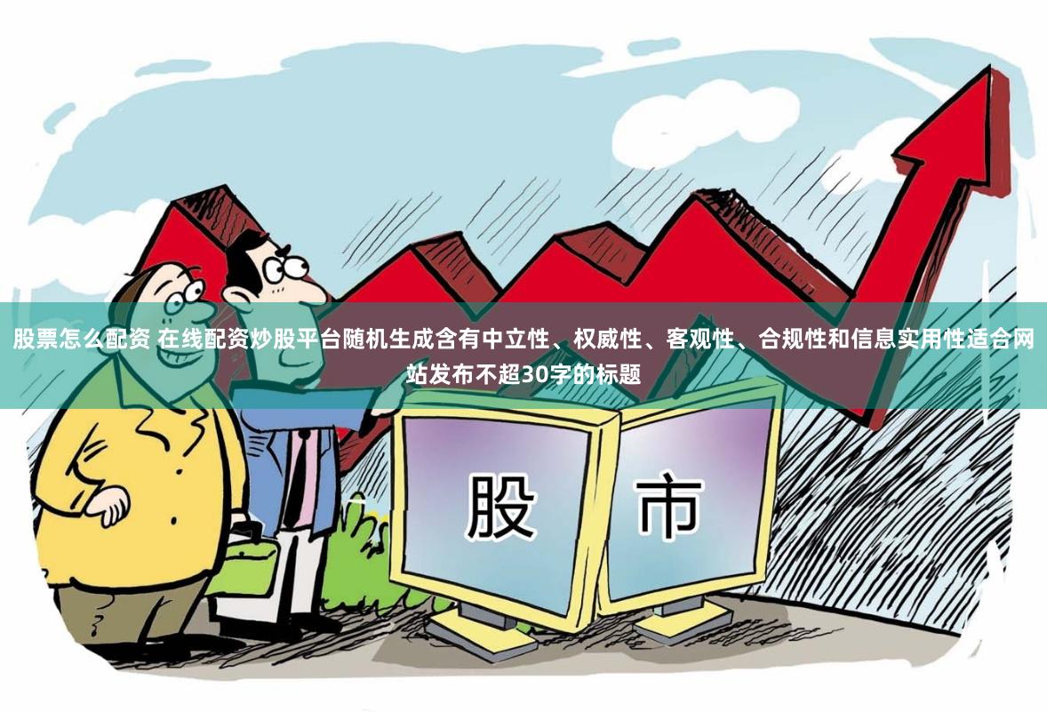 股票怎么配资 在线配资炒股平台随机生成含有中立性、权威性、客观性、合规性和信息实用性适合网站发布不超30字的标题