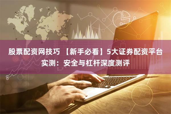 股票配资网技巧 【新手必看】5大证券配资平台实测：安全与杠杆深度测评