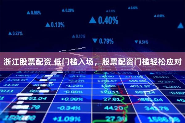 浙江股票配资 低门槛入场，股票配资门槛轻松应对