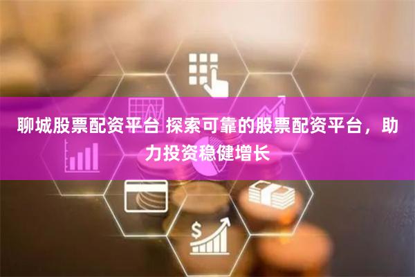 聊城股票配资平台 探索可靠的股票配资平台,助力投资稳健增长