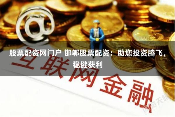 股票配资网门户 邯郸股票配资：助您投资腾飞，稳健获利