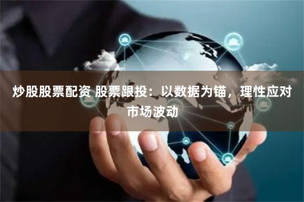 炒股股票配资 股票跟投：以数据为锚，理性应对市场波动