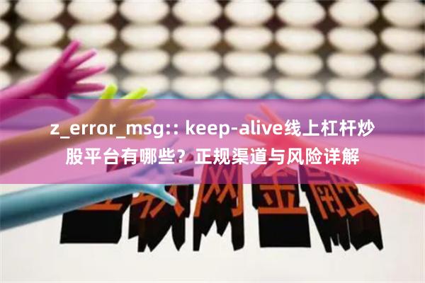 z_error_msg:: keep-alive线上杠杆炒股平台有哪些?正规渠道与风险详解