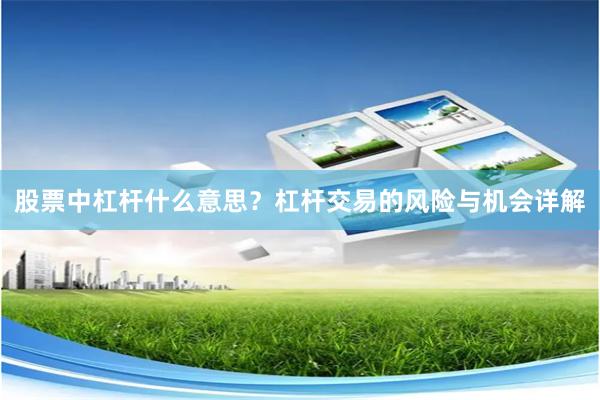 股票中杠杆什么意思？杠杆交易的风险与机会详解