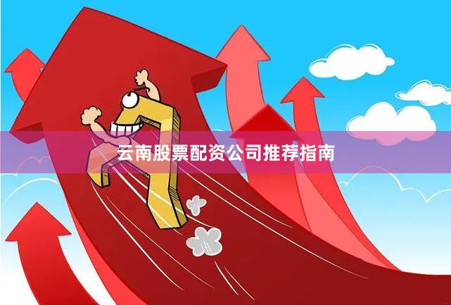 云南股票配资公司推荐指南