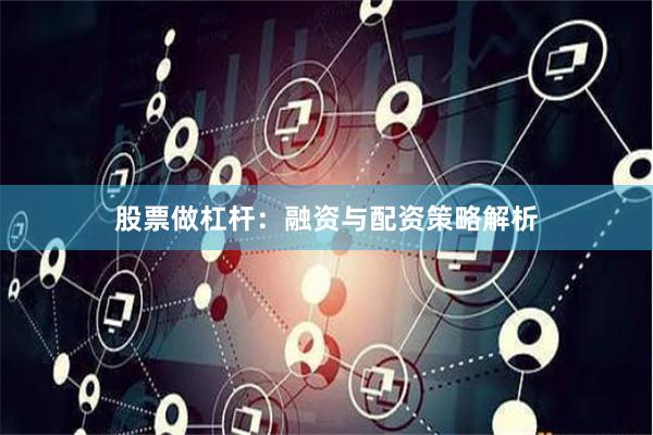 股票做杠杆：融资与配资策略解析