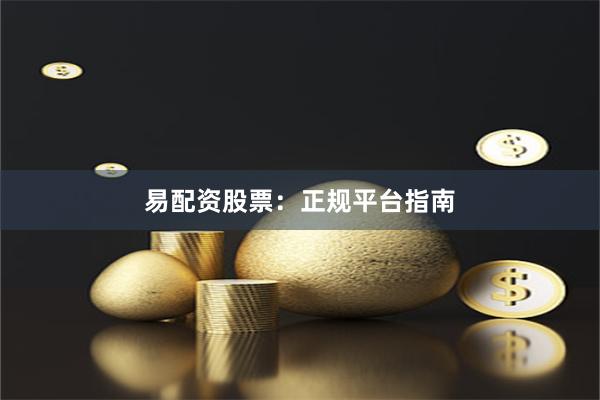 易配资股票：正规平台指南
