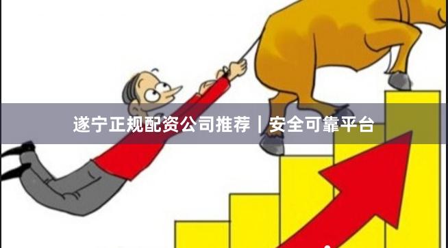 遂宁正规配资公司推荐｜安全可靠平台