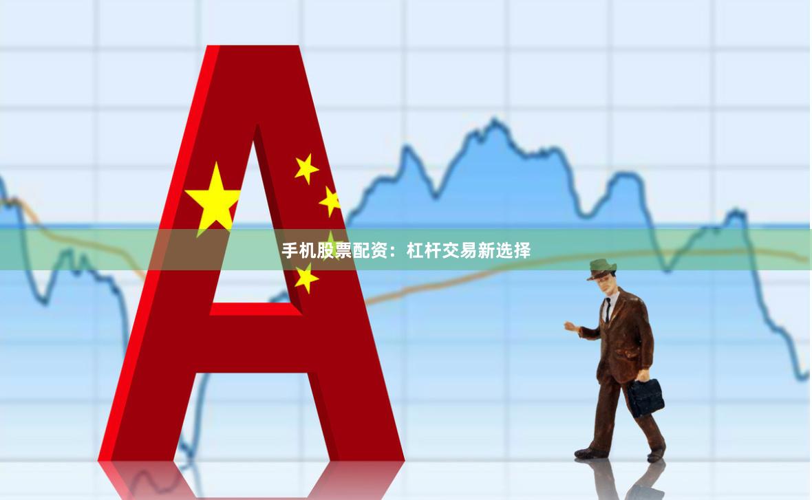 手机股票配资：杠杆交易新选择