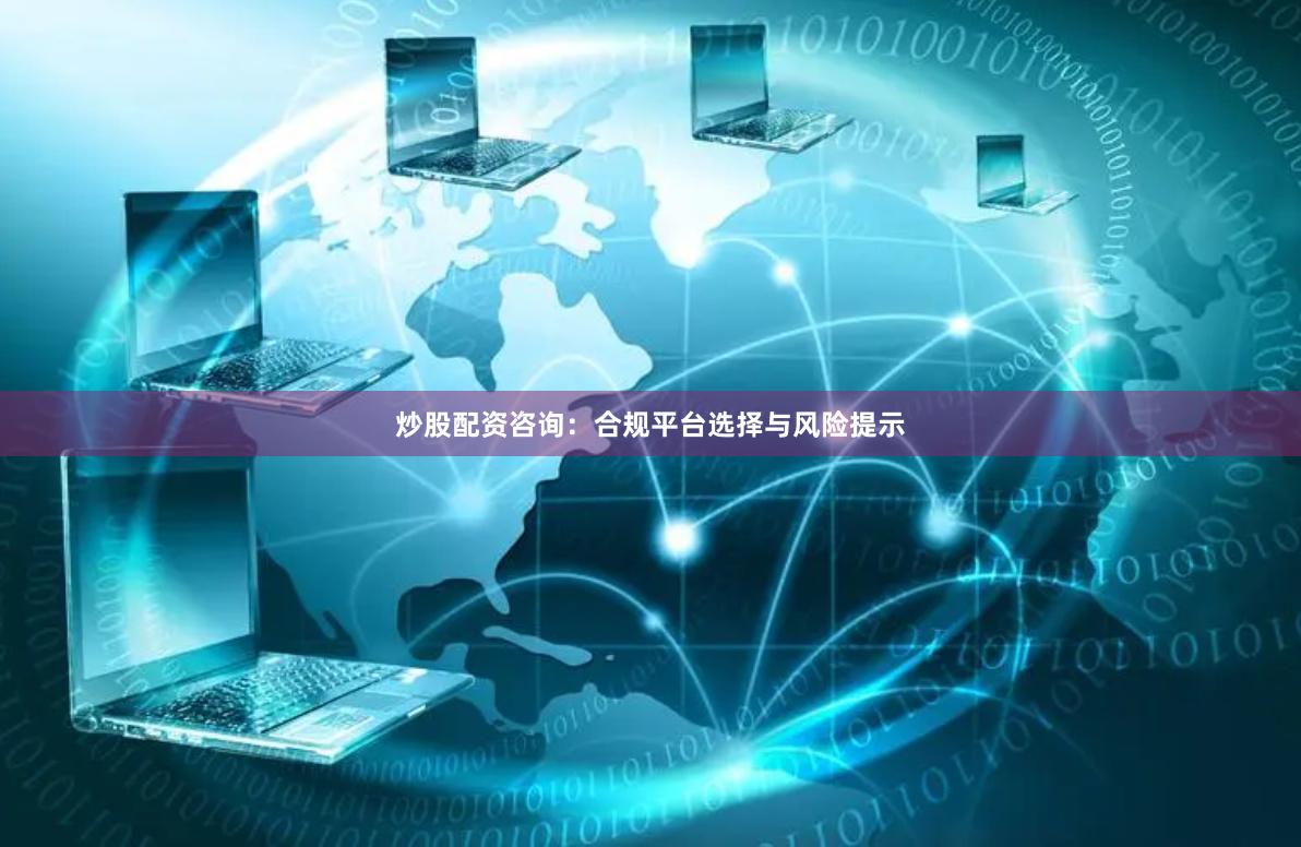 炒股配资咨询：合规平台选择与风险提示